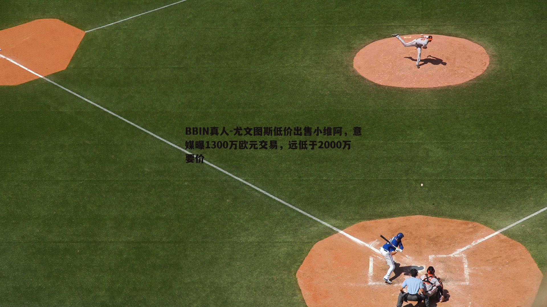 尤文图斯低价出售小维阿，意媒曝1300万欧元交易，远低于2000万要价